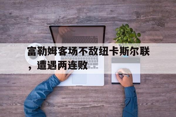 开云体育在线-富勒姆客场不敌纽卡斯尔联，遭遇两连败的简单介绍